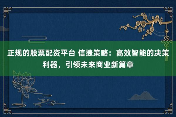 正规的股票配资平台 信捷策略：高效智能的决策利器，引领未来商业新篇章