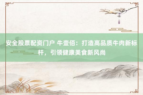 安全股票配资门户 牛壹佰：打造高品质牛肉新标杆，引领健康美食新风尚