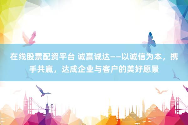 在线股票配资平台 诚赢诚达——以诚信为本，携手共赢，达成企业与客户的美好愿景