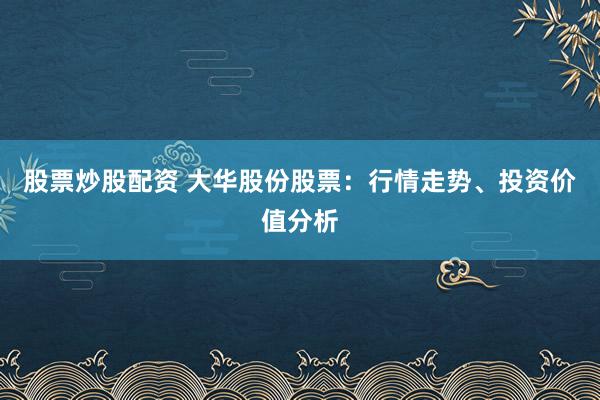 股票炒股配资 大华股份股票：行情走势、投资价值分析