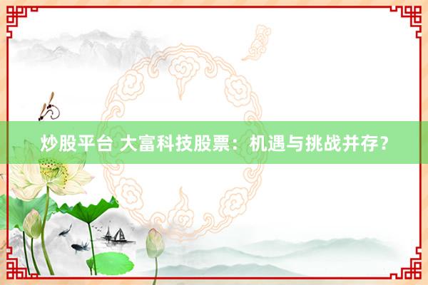 炒股平台 大富科技股票：机遇与挑战并存？