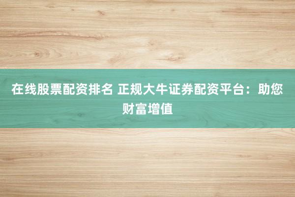 在线股票配资排名 正规大牛证券配资平台：助您财富增值