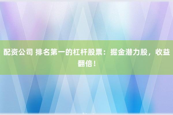 配资公司 排名第一的杠杆股票：掘金潜力股，收益翻倍！