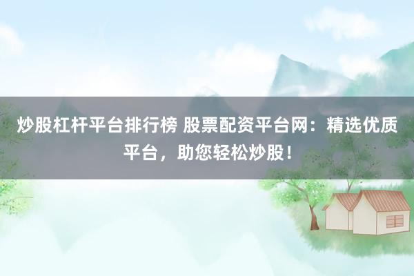 炒股杠杆平台排行榜 股票配资平台网:精选优质平台,助您轻松炒股!