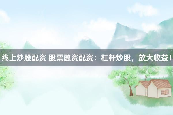线上炒股配资 股票融资配资：杠杆炒股，放大收益！