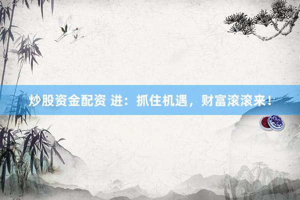 炒股资金配资 进：抓住机遇，财富滚滚来！