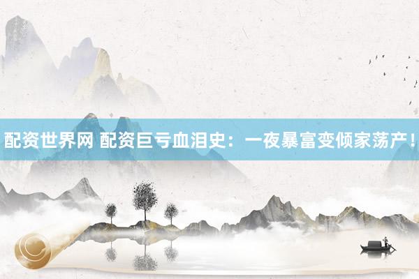 配资世界网 配资巨亏血泪史：一夜暴富变倾家荡产！