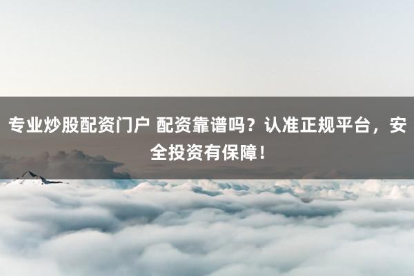 专业炒股配资门户 配资靠谱吗？认准正规平台，安全投资有保障！