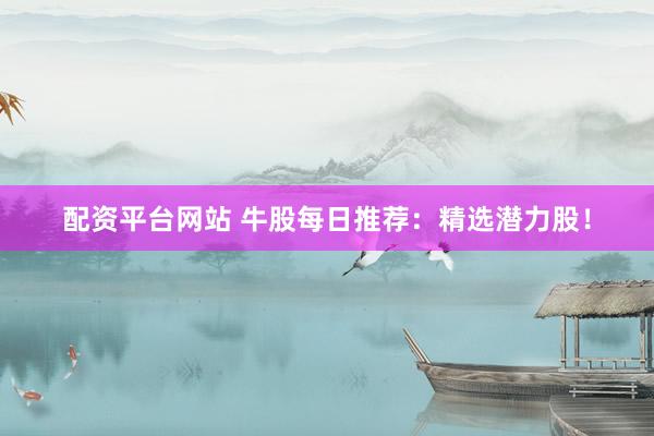 配资平台网站 牛股每日推荐：精选潜力股！