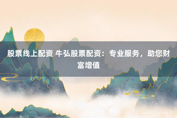 股票线上配资 牛弘股票配资：专业服务，助您财富增值