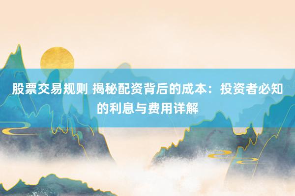 股票交易规则 揭秘配资背后的成本：投资者必知的利息与费用详解