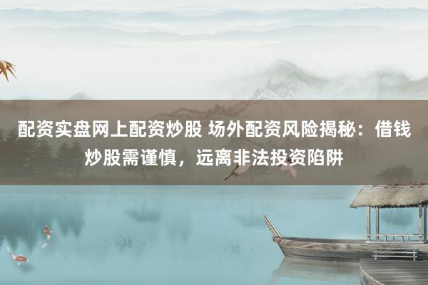 配资实盘网上配资炒股 场外配资风险揭秘：借钱炒股需谨慎，远离非法投资陷阱