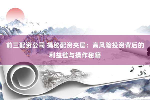 前三配资公司 揭秘配资夹层:高风险投资背后的利益链与操作秘籍