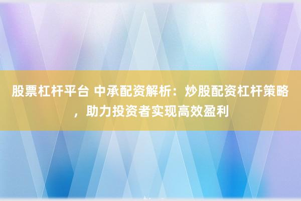 股票杠杆平台 中承配资解析：炒股配资杠杆策略，助力投资者实现高效盈利