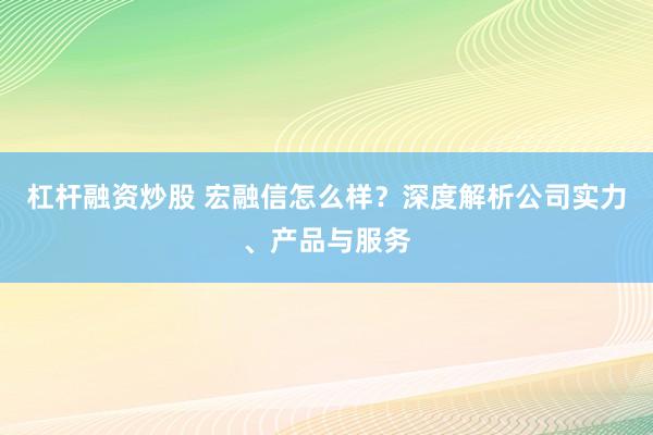 杠杆融资炒股 宏融信怎么样？深度解析公司实力、产品与服务