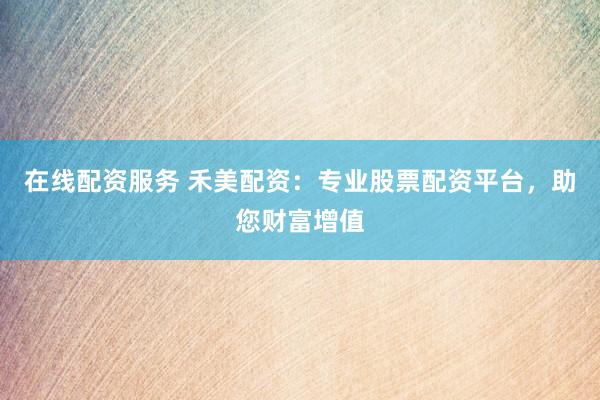 在线配资服务 禾美配资：专业股票配资平台，助您财富增值