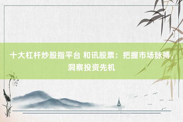 十大杠杆炒股指平台 和讯股票：把握市场脉搏，洞察投资先机