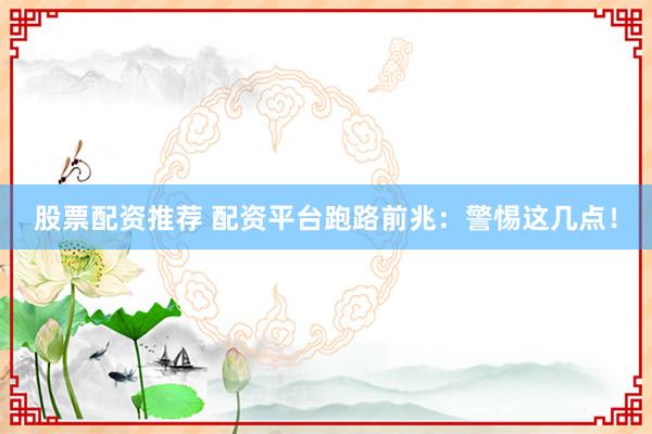 股票配资推荐 配资平台跑路前兆：警惕这几点！
