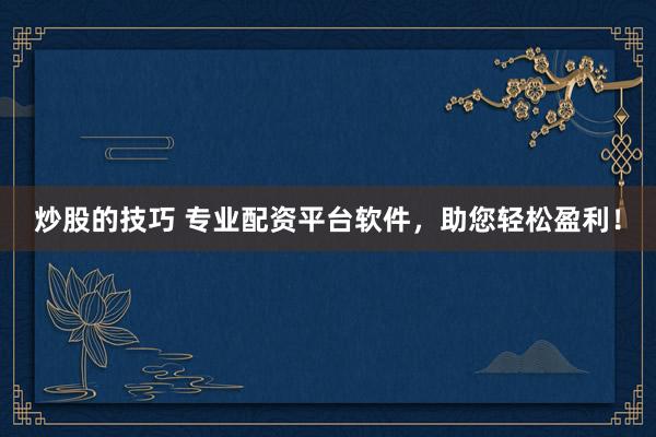 炒股的技巧 专业配资平台软件，助您轻松盈利！