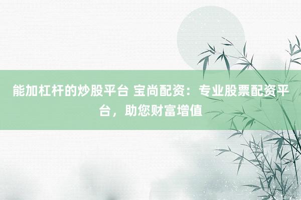 能加杠杆的炒股平台 宝尚配资：专业股票配资平台，助您财富增值