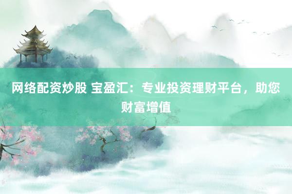 网络配资炒股 宝盈汇：专业投资理财平台，助您财富增值
