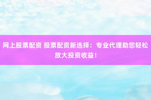 网上股票配资 股票配资新选择：专业代理助您轻松放大投资收益！