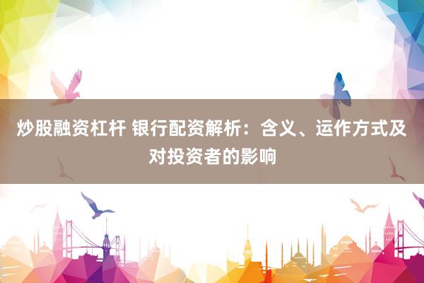 炒股融资杠杆 银行配资解析：含义、运作方式及对投资者的影响