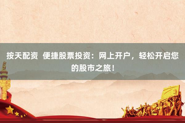按天配资  便捷股票投资：网上开户，轻松开启您的股市之旅！
