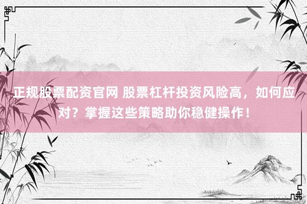 正规股票配资官网 股票杠杆投资风险高，如何应对？掌握这些策略助你稳健操作！