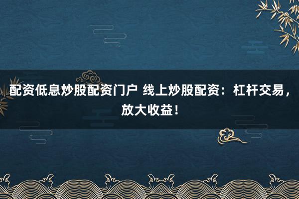 配资低息炒股配资门户 线上炒股配资：杠杆交易，放大收益！