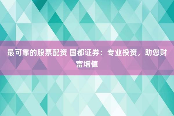 最可靠的股票配资 国都证券：专业投资，助您财富增值