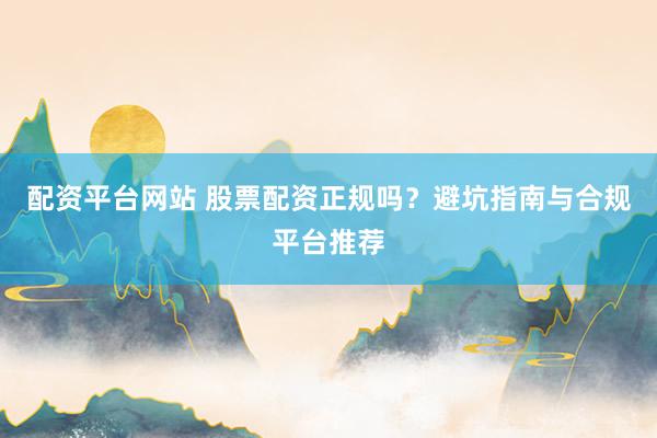 配资平台网站 股票配资正规吗？避坑指南与合规平台推荐