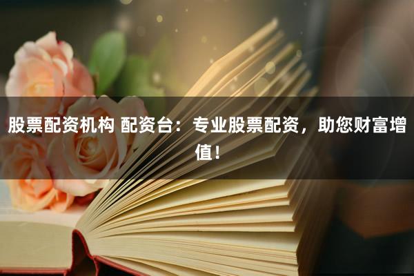 股票配资机构 配资台：专业股票配资，助您财富增值！