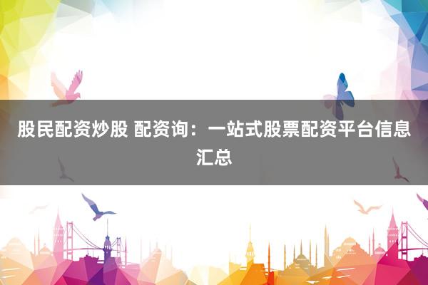 股民配资炒股 配资询：一站式股票配资平台信息汇总