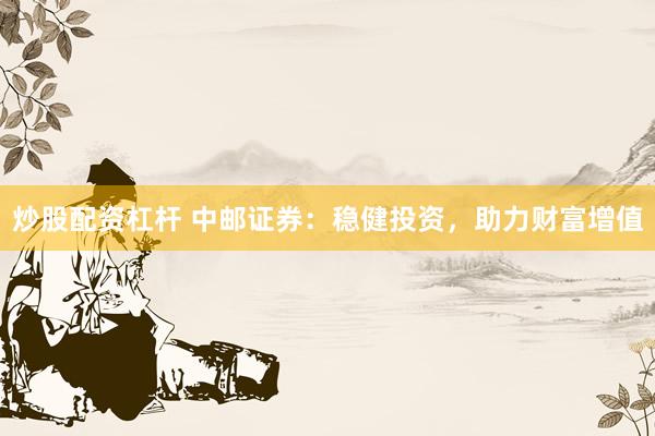 炒股配资杠杆 中邮证券：稳健投资，助力财富增值