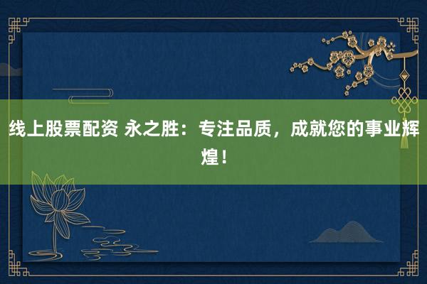 线上股票配资 永之胜：专注品质，成就您的事业辉煌！