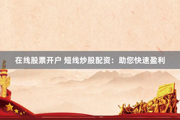 在线股票开户 短线炒股配资：助您快速盈利