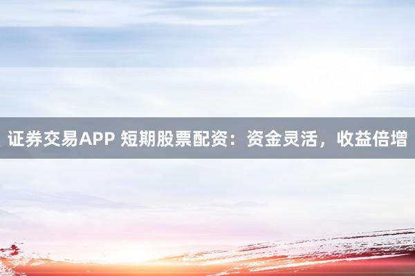 证券交易APP 短期股票配资:资金灵活,收益倍增