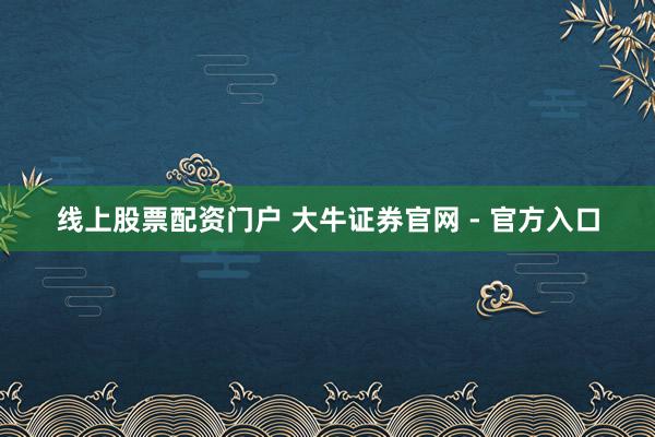 线上股票配资门户 大牛证券官网 - 官方入口