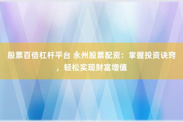 股票百倍杠杆平台 永州股票配资：掌握投资诀窍，轻松实现财富增值
