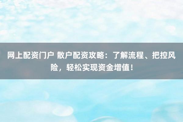 网上配资门户 散户配资攻略：了解流程、把控风险，轻松实现资金增值！