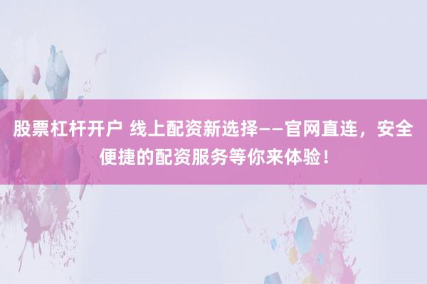 股票杠杆开户 线上配资新选择——官网直连，安全便捷的配资服务等你来体验！