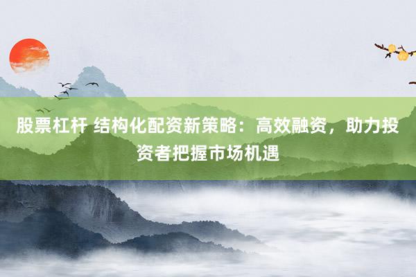股票杠杆 结构化配资新策略：高效融资，助力投资者把握市场机遇