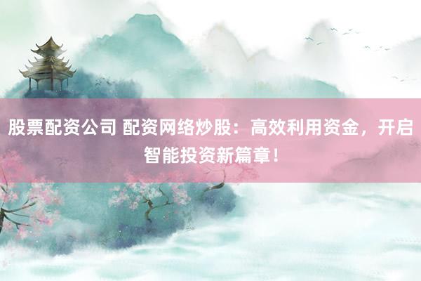 股票配资公司 配资网络炒股：高效利用资金，开启智能投资新篇章！