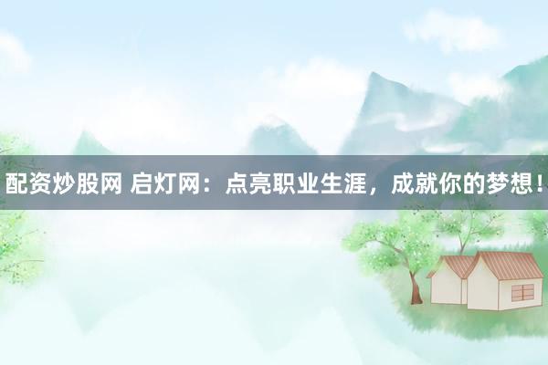 配资炒股网 启灯网：点亮职业生涯，成就你的梦想！