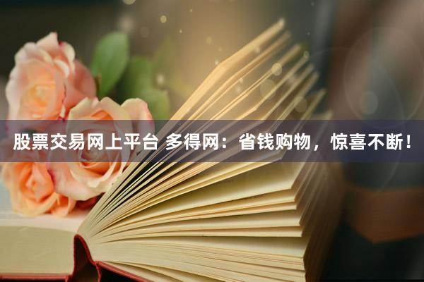 股票交易网上平台 多得网：省钱购物，惊喜不断！