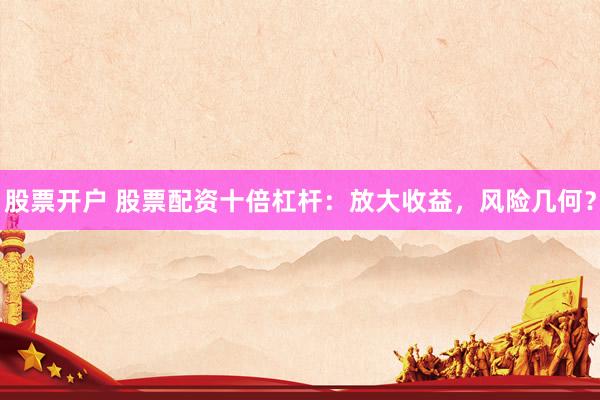 股票开户 股票配资十倍杠杆：放大收益，风险几何？