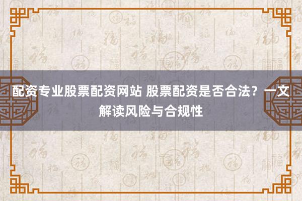 配资专业股票配资网站 股票配资是否合法？一文解读风险与合规性