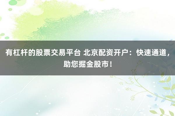 有杠杆的股票交易平台 北京配资开户：快速通道，助您掘金股市！