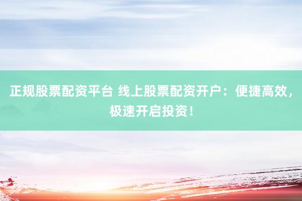 正规股票配资平台 线上股票配资开户：便捷高效，极速开启投资！